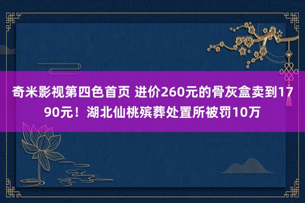 奇米影视第四色首页 进价260元的骨灰盒卖到1790元！湖北仙桃殡葬处置所被罚10万