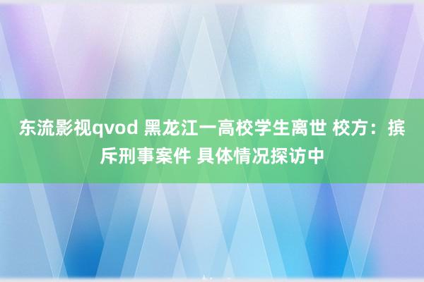 东流影视qvod 黑龙江一高校学生离世 校方：摈斥刑事案件 具体情况探访中