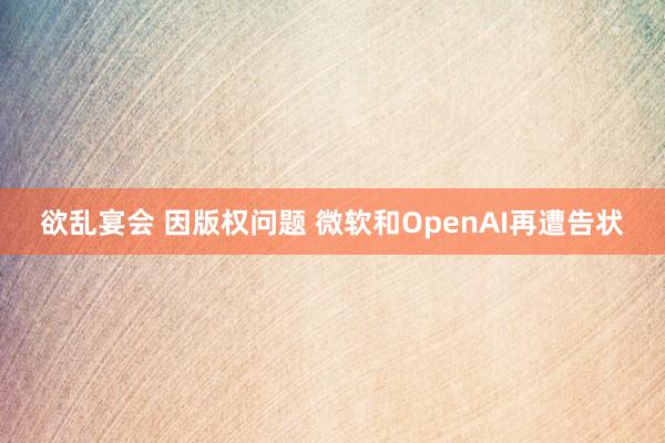 欲乱宴会 因版权问题 微软和OpenAI再遭告状