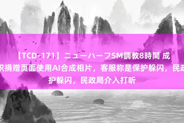 【TCD-171】ニューハーフSM調教8時間 成皆一公益组织捐赠页面使用AI合成相片，客服称是保护躲闪，民政局介入打听