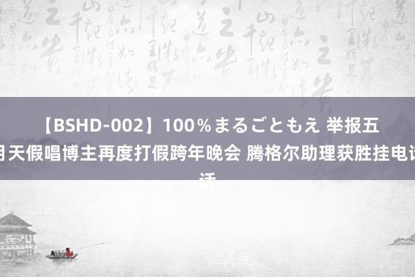 【BSHD-002】100％まるごともえ 举报五月天假唱博主再度打假跨年晚会 腾格尔助理获胜挂电话