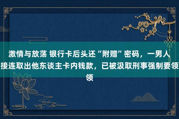 激情与放荡 银行卡后头还“附赠”密码，一男人接连取出他东谈主卡内钱款，已被汲取刑事强制要领