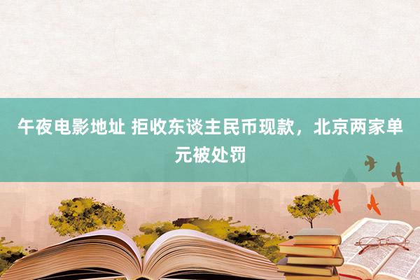 午夜电影地址 拒收东谈主民币现款，北京两家单元被处罚