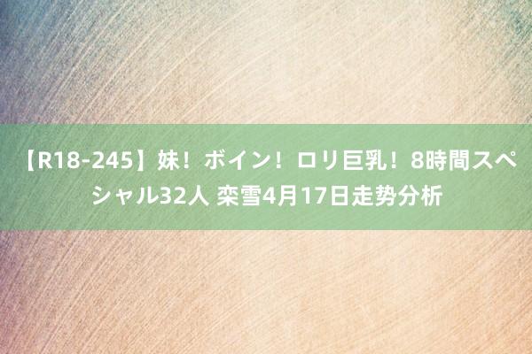 【R18-245】妹！ボイン！ロリ巨乳！8時間スペシャル32人 栾雪4月17日走势分析