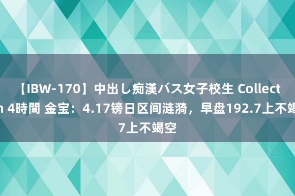 【IBW-170】中出し痴漢バス女子校生 Collection 4時間 金宝：4.17镑日区间涟漪，早盘192.7上不竭空