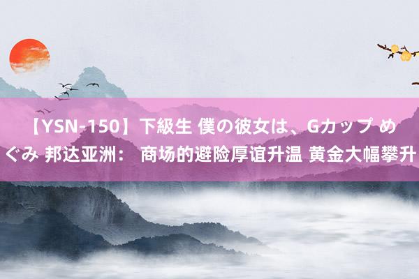 【YSN-150】下級生 僕の彼女は、Gカップ めぐみ 邦达亚洲： 商场的避险厚谊升温 黄金大幅攀升