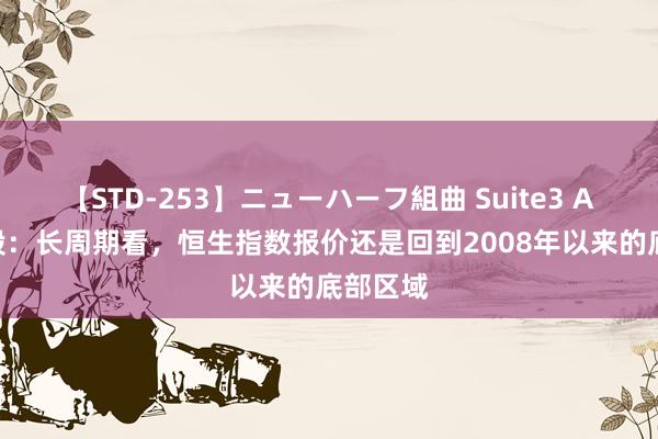 【STD-253】ニューハーフ組曲 Suite3 ATFX港股：长周期看，恒生指数报价还是回到2008年以来的底部区域