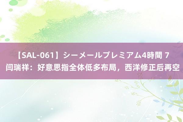 【SAL-061】シーメールプレミアム4時間 7 闫瑞祥：好意思指全体低多布局，西洋修正后再空