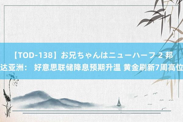 【TOD-138】お兄ちゃんはニューハーフ 2 邦达亚洲： 好意思联储降息预期升温 黄金刷新7周高位