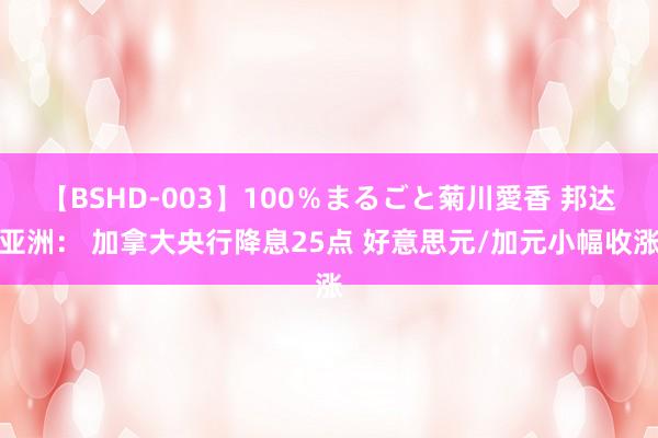 【BSHD-003】100％まるごと菊川愛香 邦达亚洲： 加拿大央行降息25点 好意思元/加元小幅收涨