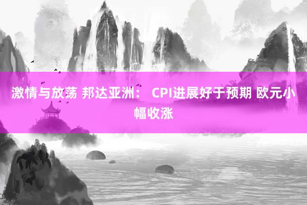 激情与放荡 邦达亚洲： CPI进展好于预期 欧元小幅收涨