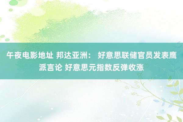 午夜电影地址 邦达亚洲： 好意思联储官员发表鹰派言论 好意思元指数反弹收涨