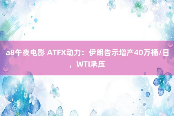 a8午夜电影 ATFX动力：伊朗告示增产40万桶/日，WTI承压