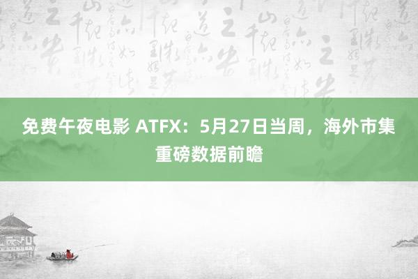 免费午夜电影 ATFX：5月27日当周，海外市集重磅数据前瞻