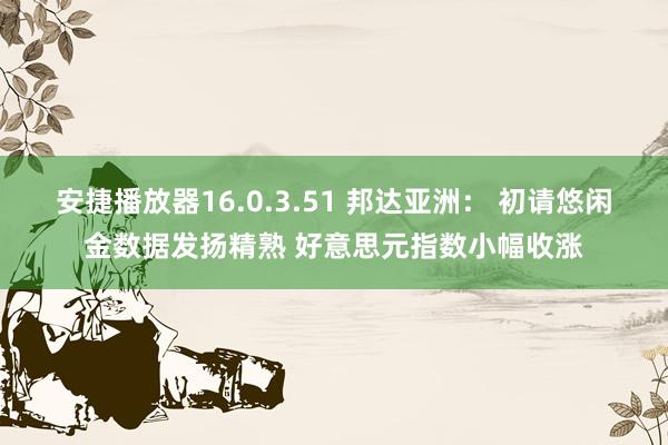 安捷播放器16.0.3.51 邦达亚洲： 初请悠闲金数据发扬精熟 好意思元指数小幅收涨