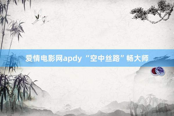 爱情电影网apdy “空中丝路”畅大师