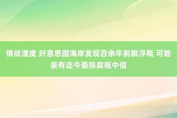 情欲湿度 好意思国海岸发现百余年前飘浮瓶 可能装有迄今最陈腐瓶中信