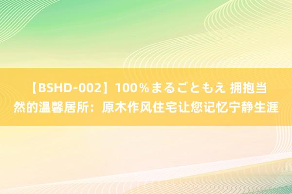 【BSHD-002】100％まるごともえ 拥抱当然的温馨居所：原木作风住宅让您记忆宁静生涯