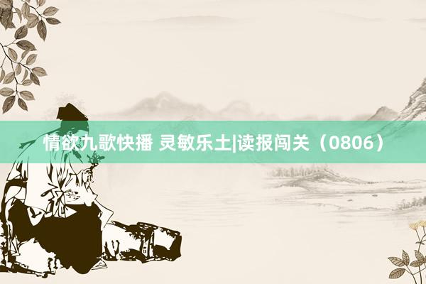 情欲九歌快播 灵敏乐土|读报闯关（0806）