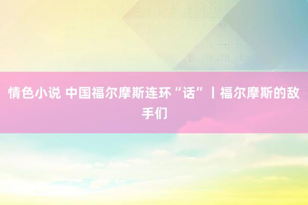 情色小说 中国福尔摩斯连环“话”丨福尔摩斯的敌手们