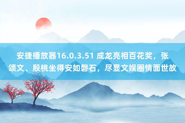 安捷播放器16.0.3.51 成龙亮相百花奖，张颂文、殷桃坐得安如磐石，尽显文娱圈情面世故