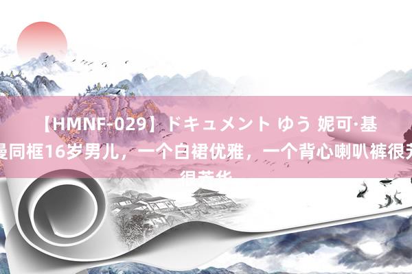 【HMNF-029】ドキュメント ゆう 妮可·基德曼同框16岁男儿，一个白裙优雅，一个背心喇叭裤很芳华