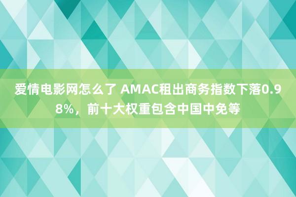 爱情电影网怎么了 AMAC租出商务指数下落0.98%，前十大权重包含中国中免等