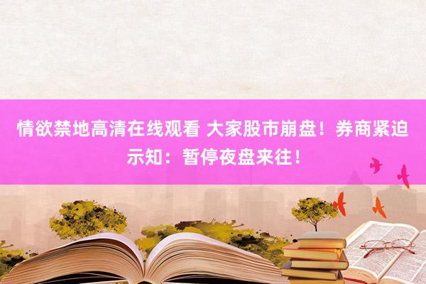 情欲禁地高清在线观看 大家股市崩盘！券商紧迫示知：暂停夜盘来往！