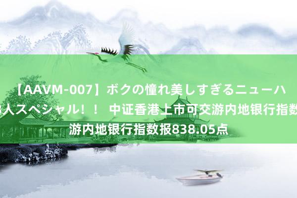 【AAVM-007】ボクの憧れ美しすぎるニューハーフ4時間18人スペシャル！！ 中证香港上市可交游内地银行指数报838.05点