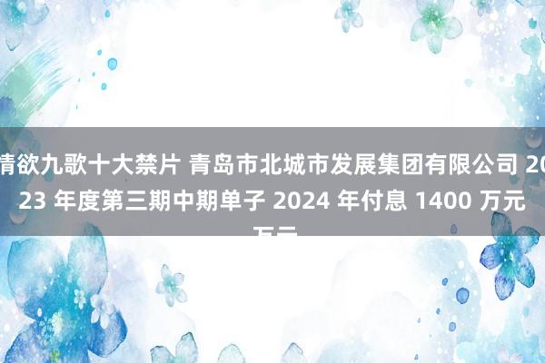 情欲九歌十大禁片 青岛市北城市发展集团有限公司 2023 年度第三期中期单子 2024 年付息 1400 万元