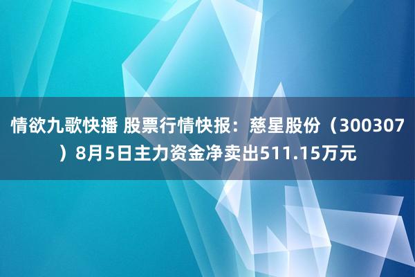 情欲九歌快播 股票行情快报：慈星股份（300307）8月5日主力资金净卖出511.15万元