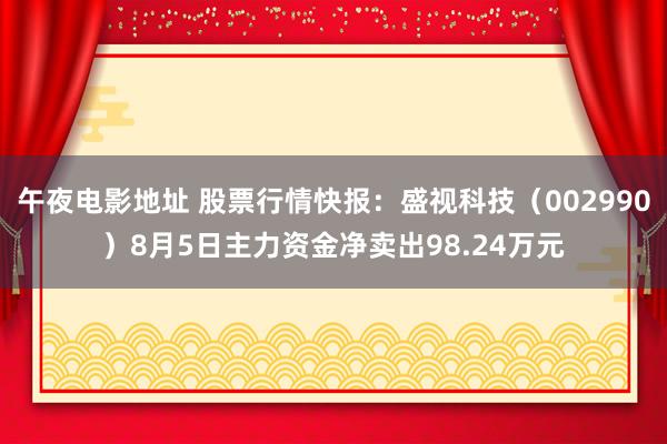 午夜电影地址 股票行情快报：盛视科技（002990）8月5日主力资金净卖出98.24万元