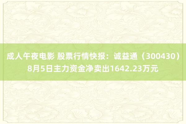 成人午夜电影 股票行情快报：诚益通（300430）8月5日主力资金净卖出1642.23万元