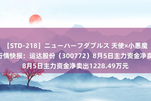 【STD-218】ニューハーフダブルス 天使×小悪魔 沙織 もえ 股票行情快报：运达股份（300772）8月5日主力资金净卖出1228.49万元