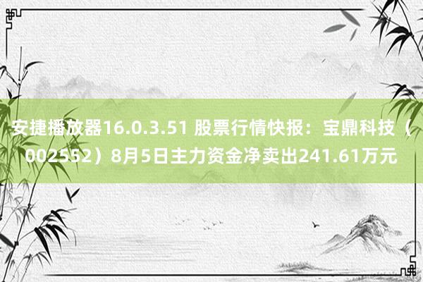 安捷播放器16.0.3.51 股票行情快报：宝鼎科技（002552）8月5日主力资金净卖出241.61万元