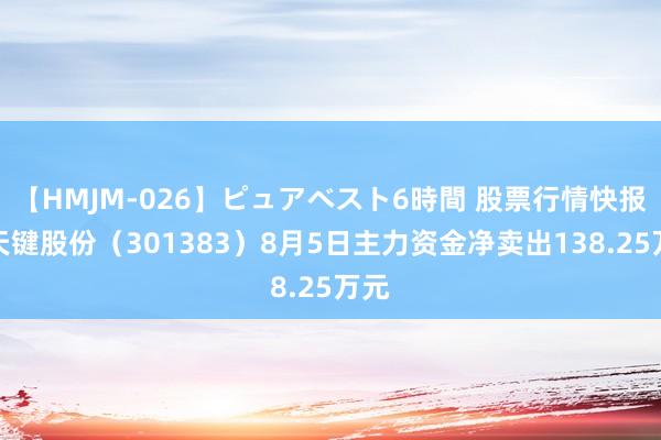 【HMJM-026】ピュアベスト6時間 股票行情快报：天键股份（301383）8月5日主力资金净卖出138.25万元