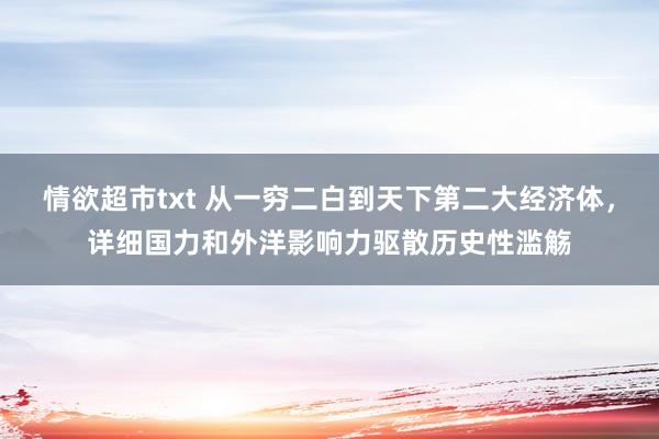 情欲超市txt 从一穷二白到天下第二大经济体，详细国力和外洋影响力驱散历史性滥觞