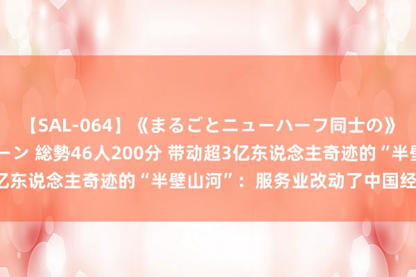 【SAL-064】《まるごとニューハーフ同士の》ペニクリフェラチオシーン 総勢46人200分 带动超3亿东说念主奇迹的“半壁山河”：服务业改动了中国经济神态