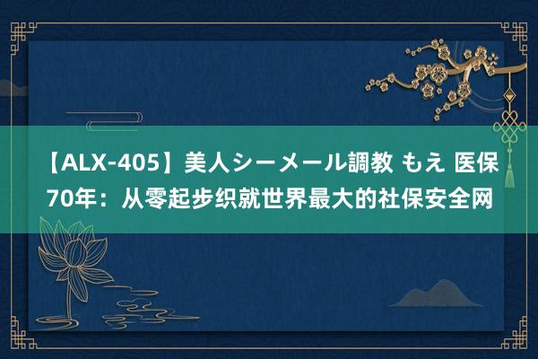 【ALX-405】美人シーメール調教 もえ 医保70年：从零起步织就世界最大的社保安全网