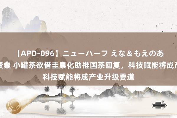 【APD-096】ニューハーフ えな＆もえのあぶない課外授業 小罐茶欲借圭臬化助推国茶回复，科技赋能将成产业升级要道