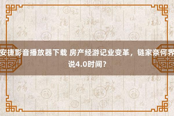 安捷影音播放器下载 房产经游记业变革，链家奈何界说4.0时间？