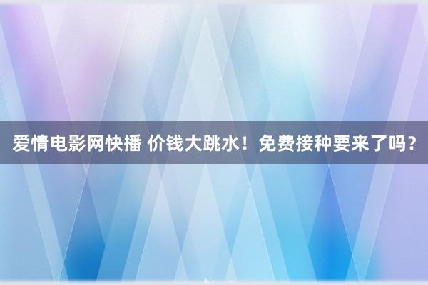 爱情电影网快播 价钱大跳水！免费接种要来了吗？