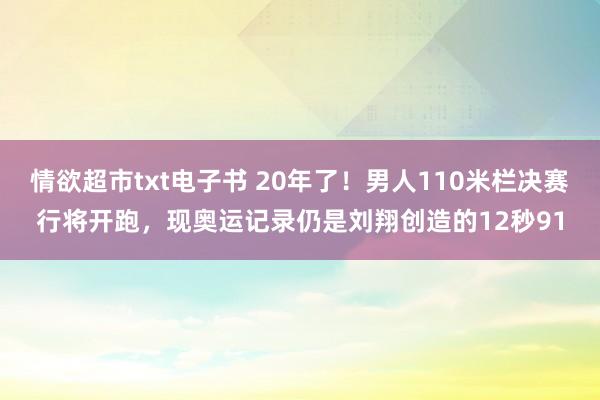 情欲超市txt电子书 20年了！男人110米栏决赛行将开跑，现奥运记录仍是刘翔创造的12秒91