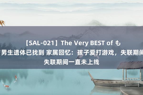 【SAL-021】The Very BEST of もえ 武汉18岁男生遗体已找到 家属回忆：孩子爱打游戏，失联期间一直未上线