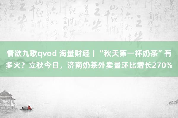 情欲九歌qvod 海量财经丨“秋天第一杯奶茶”有多火？立秋今日，济南奶茶外卖量环比增长270%