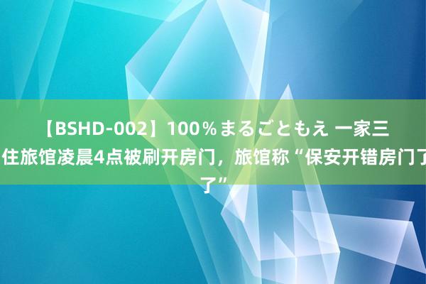 【BSHD-002】100％まるごともえ 一家三口住旅馆凌晨4点被刷开房门，旅馆称“保安开错房门了”