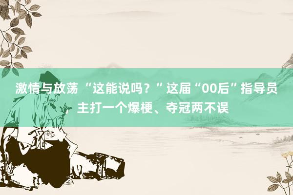 激情与放荡 “这能说吗？”这届“00后”指导员，主打一个爆梗、夺冠两不误