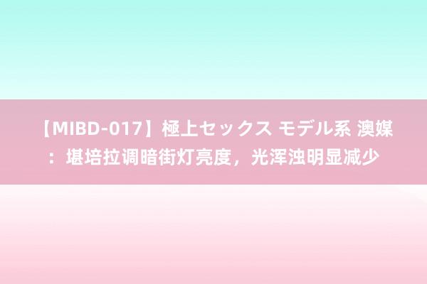 【MIBD-017】極上セックス モデル系 澳媒：堪培拉调暗街灯亮度，光浑浊明显减少