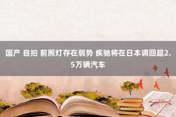 国产 自拍 前照灯存在弱势 疾驰将在日本调回超2.5万辆汽车