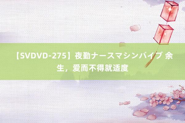 【SVDVD-275】夜勤ナースマシンバイブ 余生，爱而不得就适度